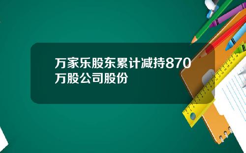 万家乐股东累计减持870万股公司股份