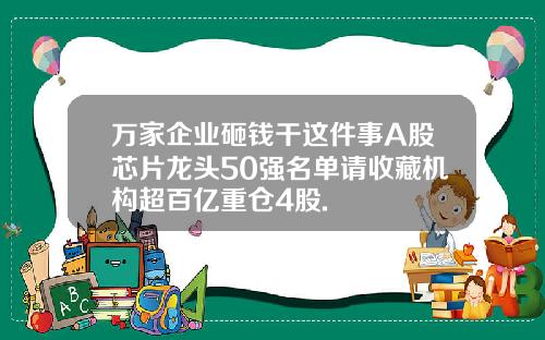 万家企业砸钱干这件事A股芯片龙头50强名单请收藏机构超百亿重仓4股.