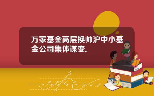 万家基金高层换帅沪中小基金公司集体谋变.