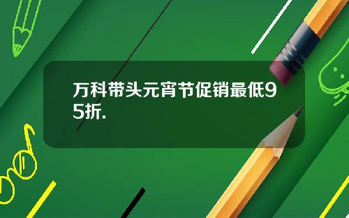 万科带头元宵节促销最低95折.