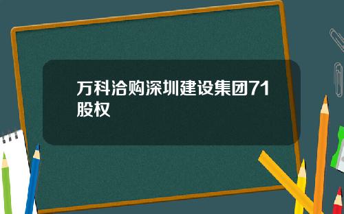 万科洽购深圳建设集团71股权