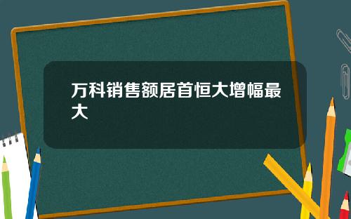 万科销售额居首恒大增幅最大