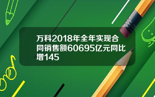 万科2018年全年实现合同销售额60695亿元同比增145