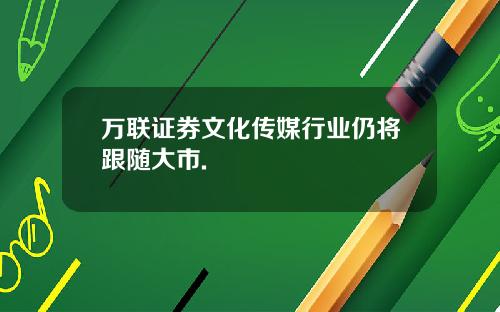 万联证券文化传媒行业仍将跟随大市.