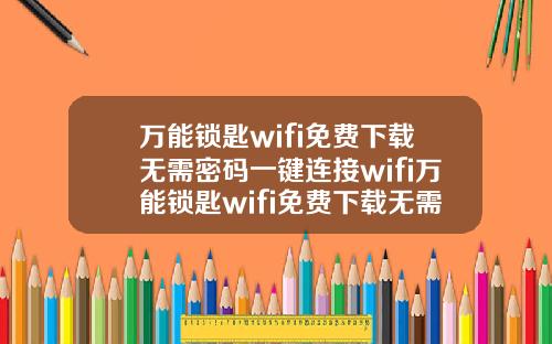 万能锁匙wifi免费下载无需密码一键连接wifi万能锁匙wifi免费下载无需密码一键连接wifi万能锁