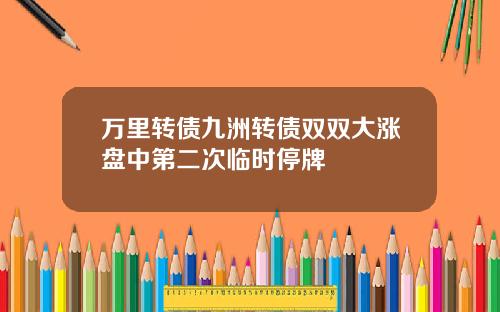 万里转债九洲转债双双大涨盘中第二次临时停牌