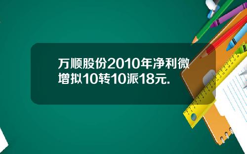 万顺股份2010年净利微增拟10转10派18元.