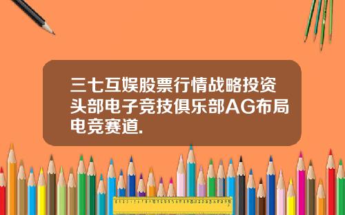 三七互娱股票行情战略投资头部电子竞技俱乐部AG布局电竞赛道.