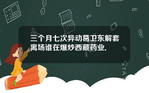 三个月七次异动葛卫东解套离场谁在爆炒西藏药业.