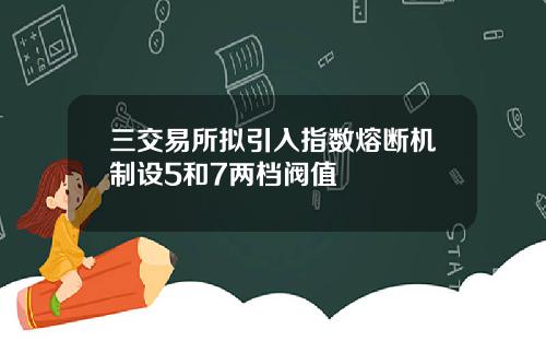 三交易所拟引入指数熔断机制设5和7两档阀值