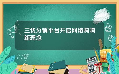 三优分销平台开启网络购物新理念