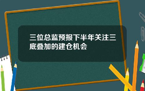 三位总监预报下半年关注三底叠加的建仓机会