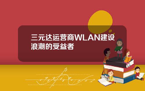 三元达运营商WLAN建设浪潮的受益者