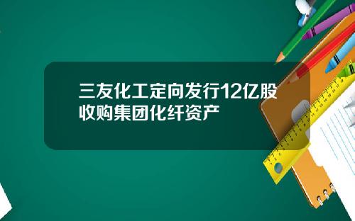 三友化工定向发行12亿股收购集团化纤资产