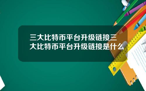 三大比特币平台升级链接三大比特币平台升级链接是什么