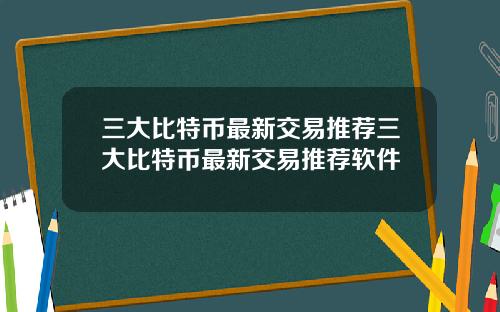 三大比特币最新交易推荐三大比特币最新交易推荐软件