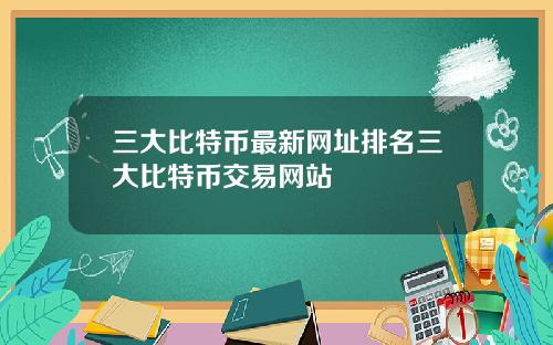 三大比特币最新网址排名三大比特币交易网站