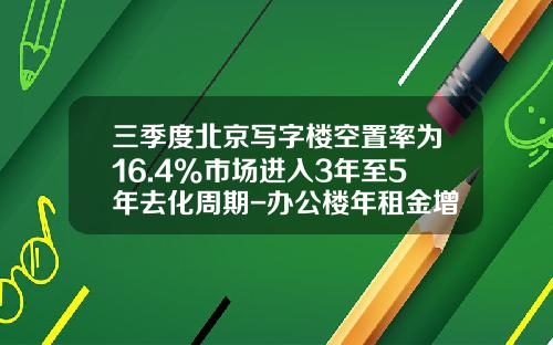 三季度北京写字楼空置率为16.4%市场进入3年至5年去化周期-办公楼年租金增长多少合适