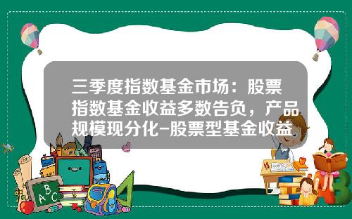 三季度指数基金市场：股票指数基金收益多数告负，产品规模现分化-股票型基金收益