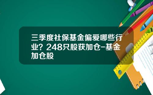 三季度社保基金偏爱哪些行业？248只股获加仓-基金加仓股