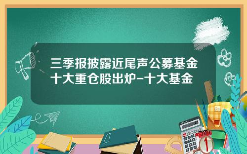 三季报披露近尾声公募基金十大重仓股出炉-十大基金