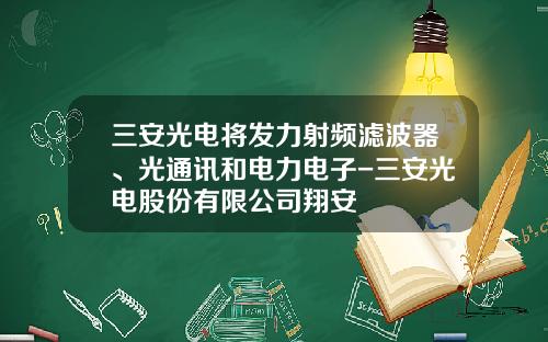 三安光电将发力射频滤波器、光通讯和电力电子-三安光电股份有限公司翔安