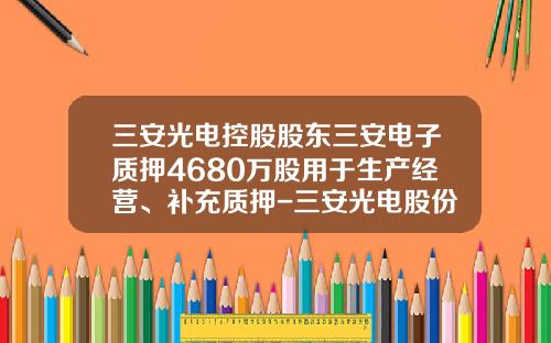 三安光电控股股东三安电子质押4680万股用于生产经营、补充质押-三安光电股份有限公司