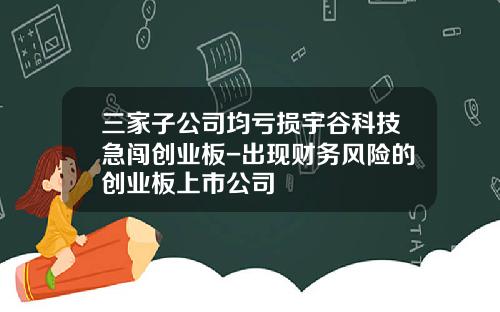 三家子公司均亏损宇谷科技急闯创业板-出现财务风险的创业板上市公司