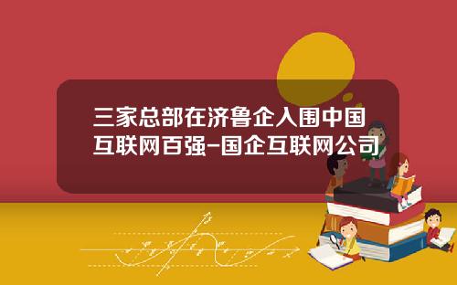 三家总部在济鲁企入围中国互联网百强-国企互联网公司