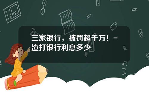 三家银行，被罚超千万！-渣打银行利息多少