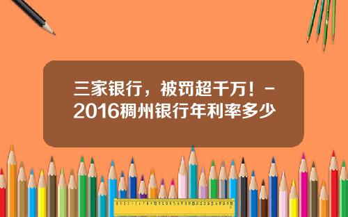 三家银行，被罚超千万！-2016稠州银行年利率多少