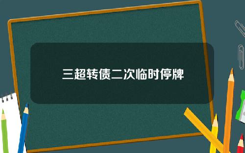 三超转债二次临时停牌