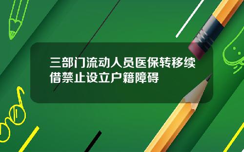 三部门流动人员医保转移续借禁止设立户籍障碍