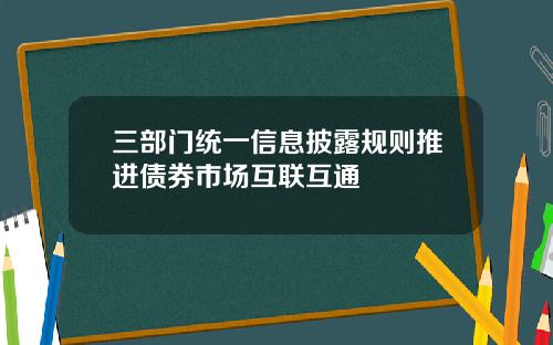 三部门统一信息披露规则推进债券市场互联互通