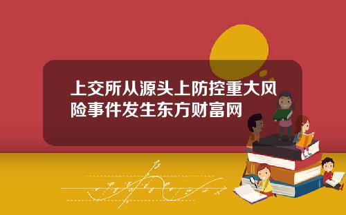 上交所从源头上防控重大风险事件发生东方财富网