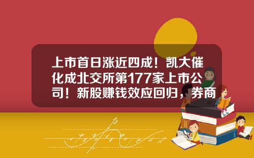 上市首日涨近四成！凯大催化成北交所第177家上市公司！新股赚钱效应回归，券商：关注后续发行节奏-上市公司打新股