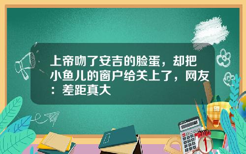 上帝吻了安吉的脸蛋，却把小鱼儿的窗户给关上了，网友：差距真大