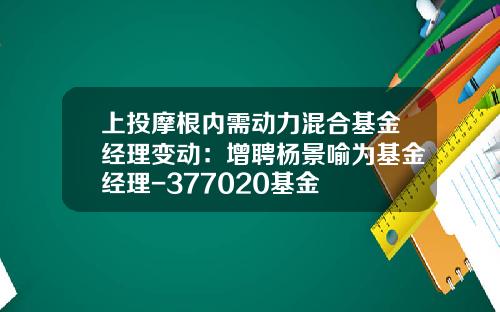 上投摩根内需动力混合基金经理变动：增聘杨景喻为基金经理-377020基金