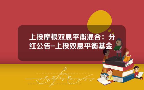 上投摩根双息平衡混合：分红公告-上投双息平衡基金