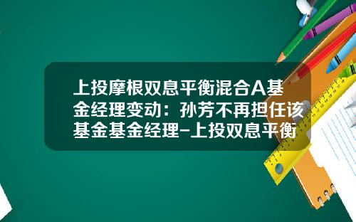 上投摩根双息平衡混合A基金经理变动：孙芳不再担任该基金基金经理-上投双息平衡基金