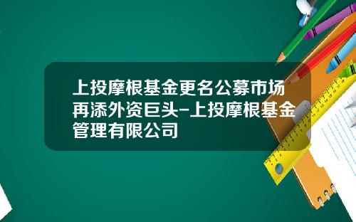 上投摩根基金更名公募市场再添外资巨头-上投摩根基金管理有限公司