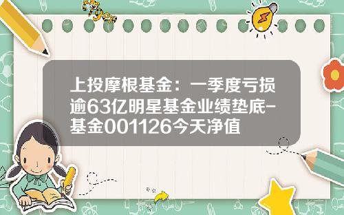 上投摩根基金：一季度亏损逾63亿明星基金业绩垫底-基金001126今天净值