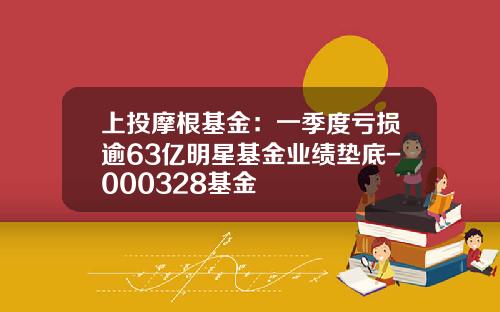 上投摩根基金：一季度亏损逾63亿明星基金业绩垫底-000328基金