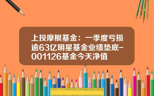 上投摩根基金：一季度亏损逾63亿明星基金业绩垫底-001126基金今天净值