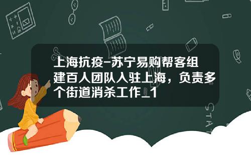 上海抗疫-苏宁易购帮客组建百人团队入驻上海，负责多个街道消杀工作_1