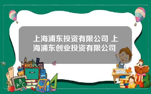 上海浦东投资有限公司 上海浦东创业投资有限公司