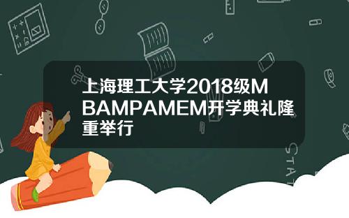 上海理工大学2018级MBAMPAMEM开学典礼隆重举行