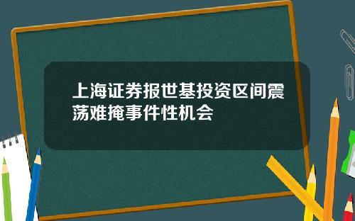 上海证券报世基投资区间震荡难掩事件性机会