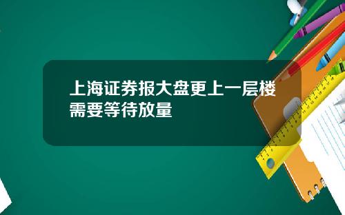 上海证券报大盘更上一层楼需要等待放量