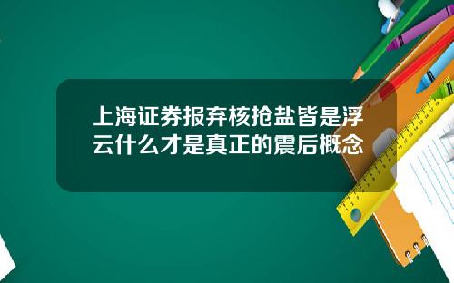 上海证券报弃核抢盐皆是浮云什么才是真正的震后概念